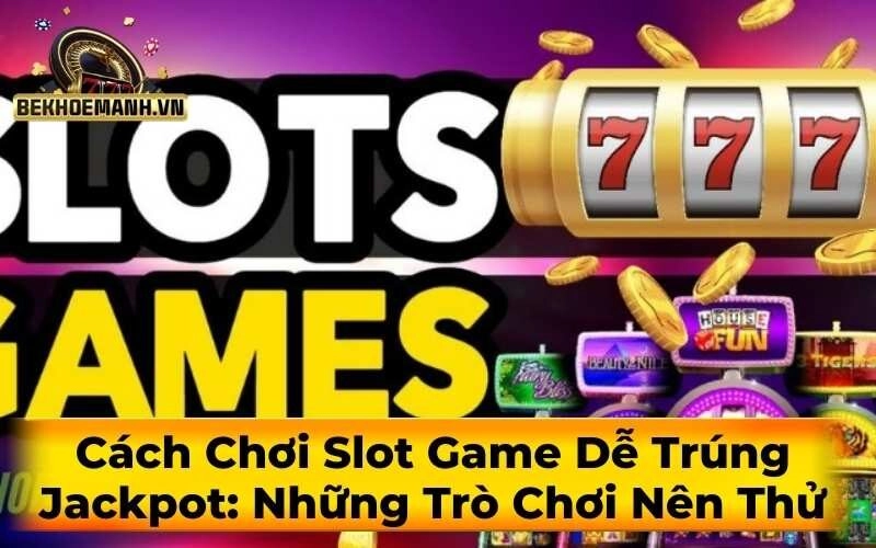 Cách Chơi Slot Game Dễ Trúng Jackpot: Những Trò Chơi Nên Thử